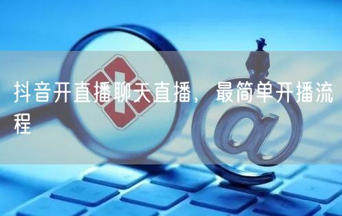 抖音开直播聊天直播，最简单开播流程