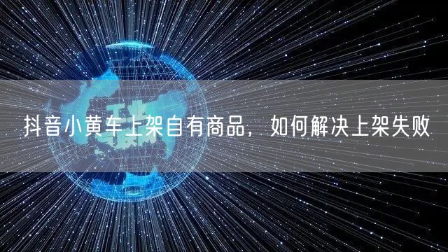 抖音小黄车上架自有商品，如何解决上架失败