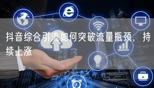 抖音综合引流如何突破流量瓶颈，持续上涨