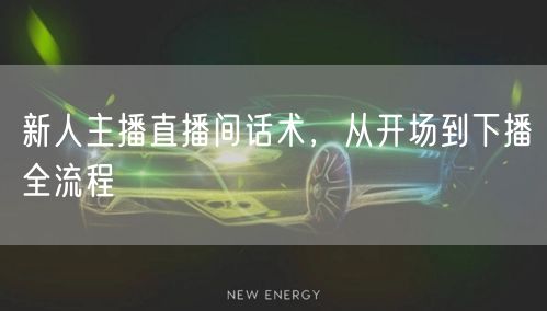 新人主播直播间话术，从开场到下播全流程