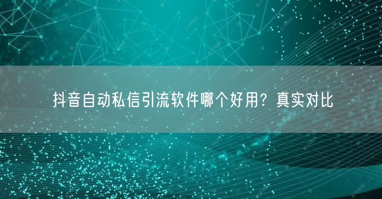 抖音自动私信引流软件哪个好用？真实对比
