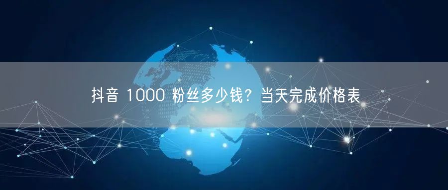 抖音 1000 粉丝多少钱？当天完成价格