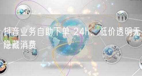 抖音业务自助下单 24h，低价透明无隐藏