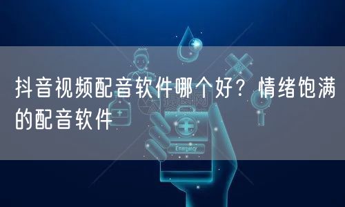 抖音视频配音软件哪个好？情绪饱满的配音软