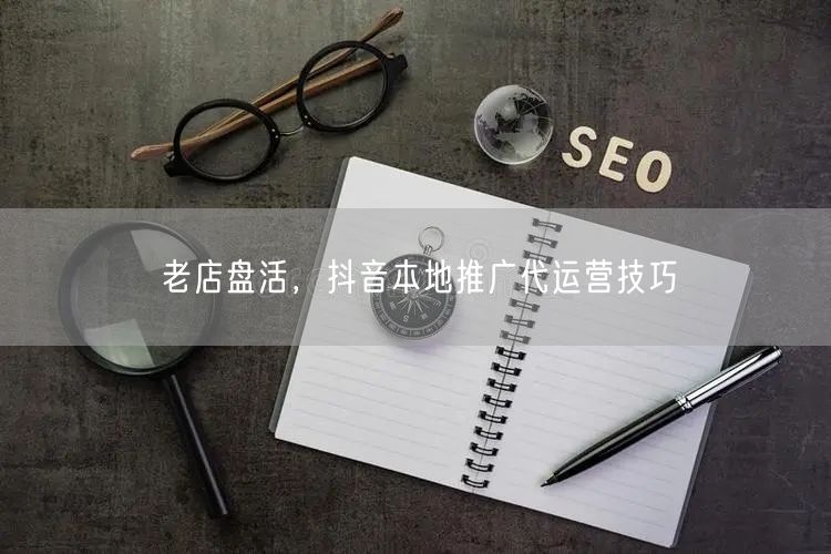 老店盘活，抖音本地推广代运营技巧