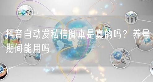 抖音自动发私信脚本是真的吗？养号期间能用