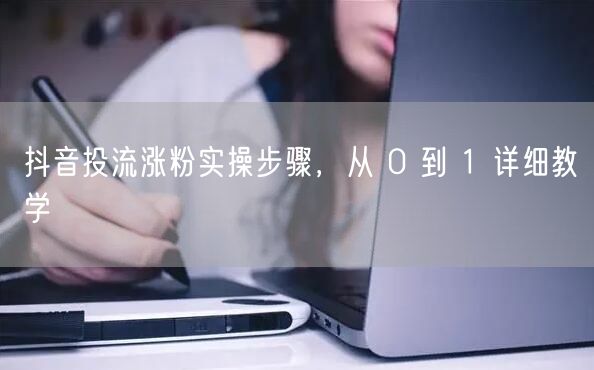 抖音投流涨粉实操步骤，从 0 到 1 详