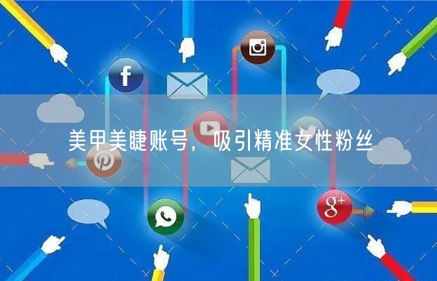 美甲美睫账号，吸引精准女性粉丝