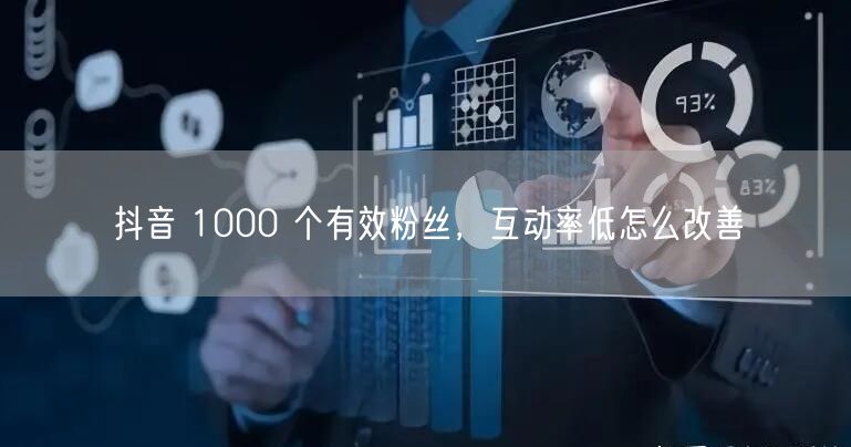 抖音 1000 个有效粉丝，互动率低怎么