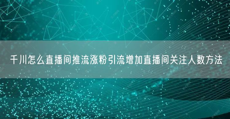 千川怎么直播间推流涨粉引流增加直播间关注