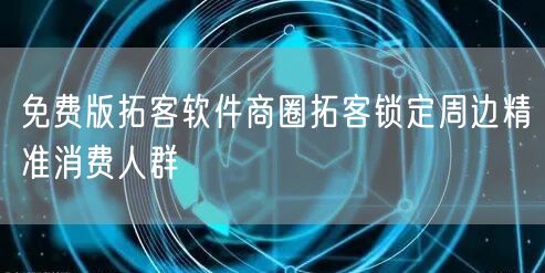 免费版拓客软件商圈拓客锁定周边精准消费人