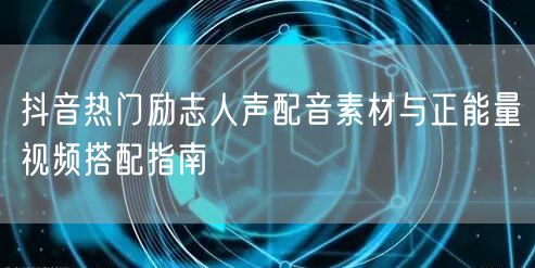 抖音热门励志人声配音素材与正能量视频搭配