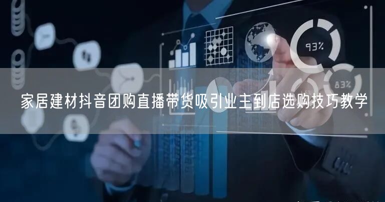 家居建材抖音团购直播带货吸引业主到店选购