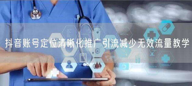 抖音账号定位清晰化推广引流减少无效流量教