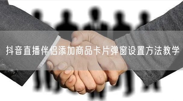 抖音直播伴侣添加商品卡片弹窗设置方法教学