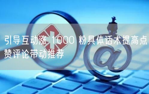 引导互动涨 1000 粉具体话术提高点赞
