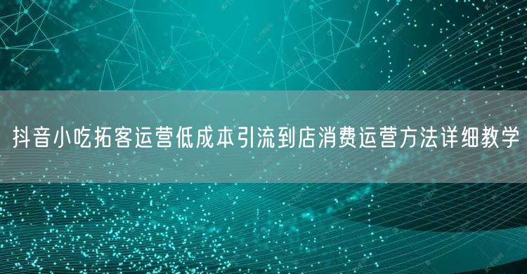 抖音小吃拓客运营低成本引流到店消费运营方