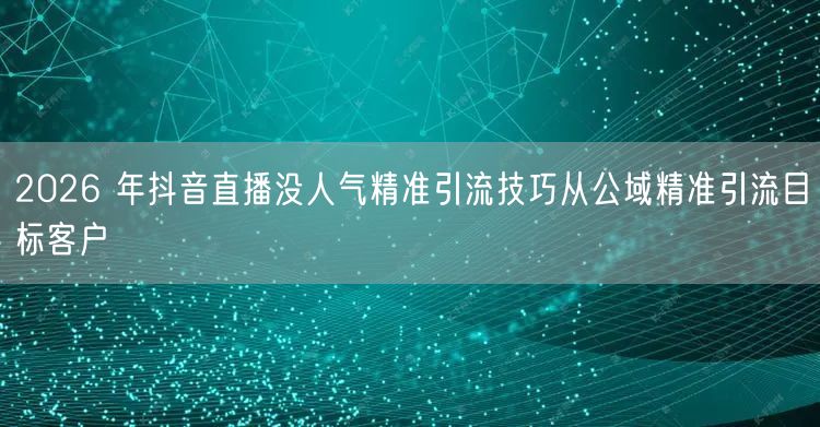 2026 年抖音直播没人气精准引流技巧从
