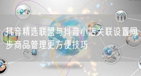 抖音精选联盟与抖音小店关联设置同步商品管