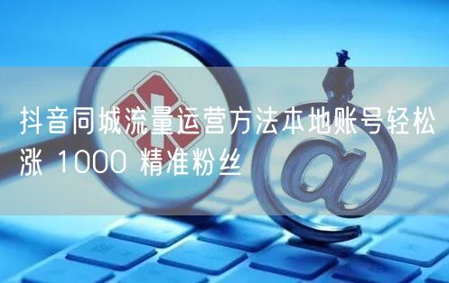 抖音同城流量运营方法本地账号轻松涨 10