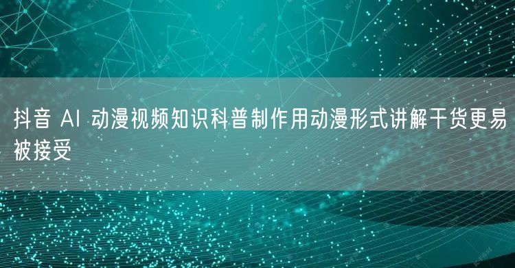 抖音 AI 动漫视频知识科普制作用动漫形