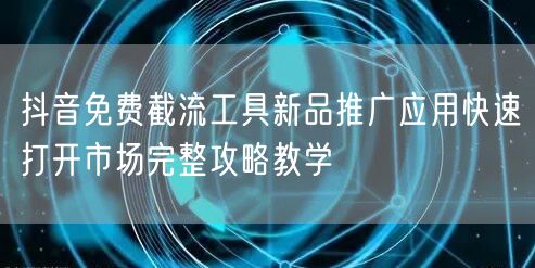 抖音免费截流工具新品推广应用快速打开市场