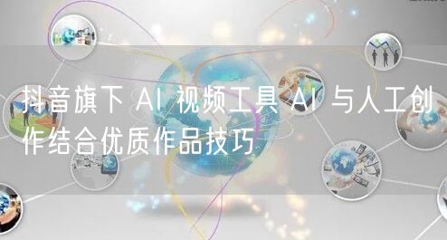 抖音旗下 AI 视频工具 AI 与人工创