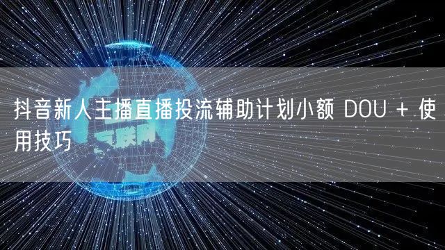 抖音新人主播直播投流辅助计划小额 DOU