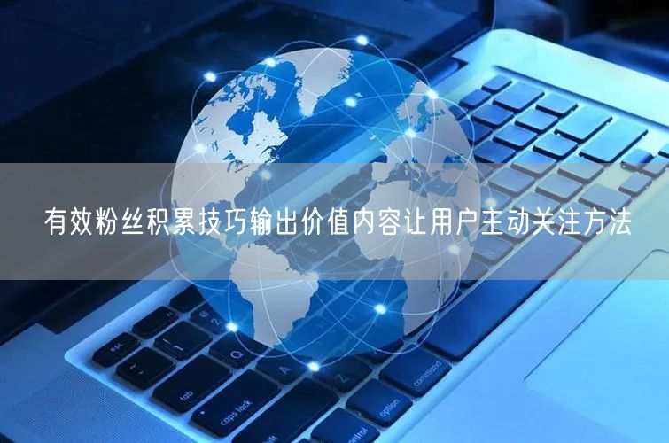 有效粉丝积累技巧输出价值内容让用户主动关