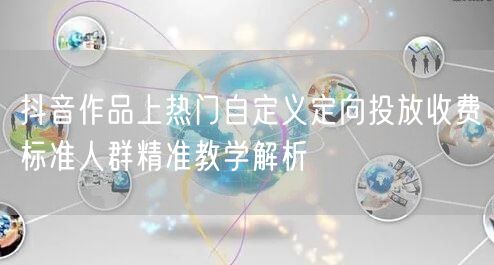 抖音作品上热门自定义定向投放收费标准人群