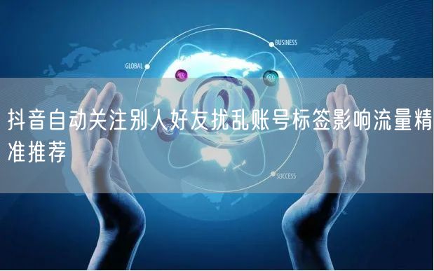 抖音自动关注别人好友扰乱账号标签影响流量