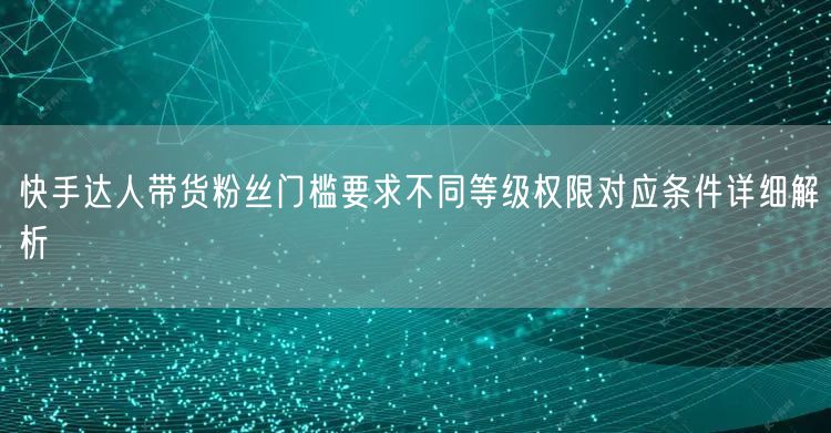 快手达人带货粉丝门槛要求不同等级权限对应