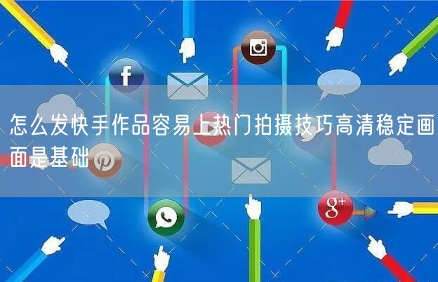 怎么发快手作品容易上热门拍摄技巧高清稳定
