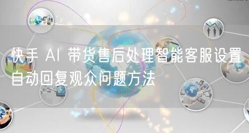 快手 AI 带货售后处理智能客服设置自动