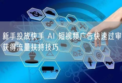 新手投放快手 AI 短视频广告快速过审获