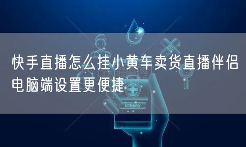 快手直播怎么挂小黄车卖货直播伴侣电脑端设