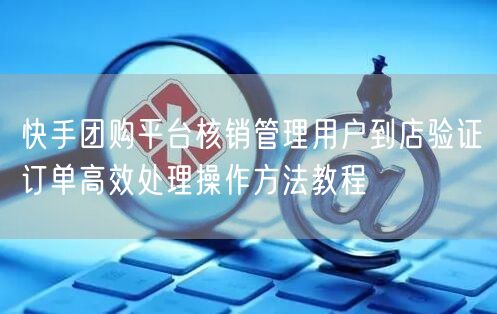 快手团购平台核销管理用户到店验证订单高效