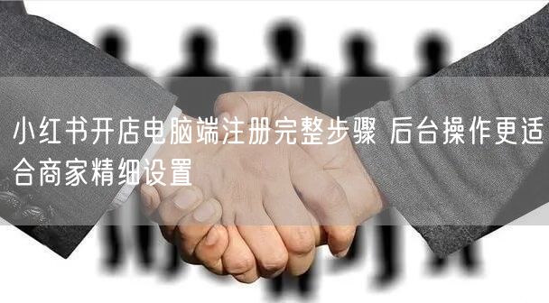小红书开店电脑端注册完整步骤 后台操作更
