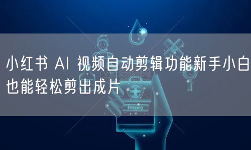 小红书 AI 视频自动剪辑功能新手小白也