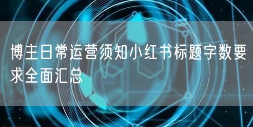 博主日常运营须知小红书标题字数要求全面汇