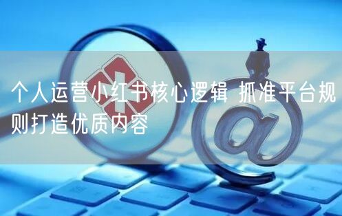 个人运营小红书核心逻辑 抓准平台规则打造