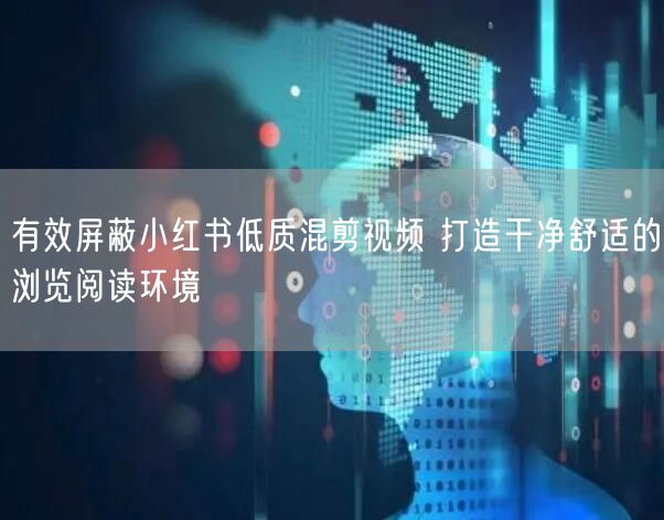 有效屏蔽小红书低质混剪视频 打造干净舒适