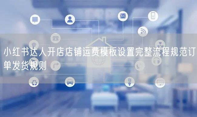 小红书达人开店店铺运费模板设置完整流程规