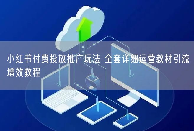 小红书付费投放推广玩法 全套详细运营教材