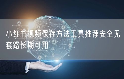 小红书视频保存方法工具推荐安全无套路长期