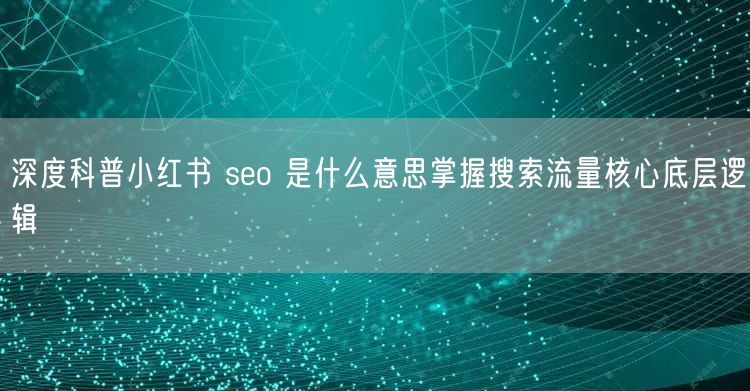 深度科普小红书 seo 是什么意思掌握搜