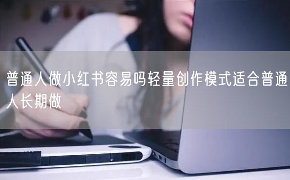 普通人做小红书容易吗轻量创作模式适合普通