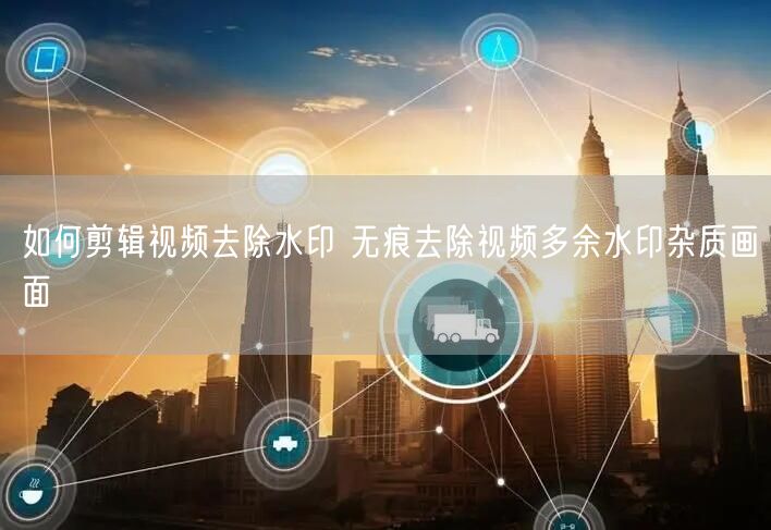 如何剪辑视频去除水印 无痕去除视频多余水