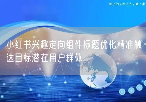 小红书兴趣定向组件标题优化精准触达目标潜