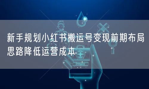 新手规划小红书搬运号变现前期布局思路降低